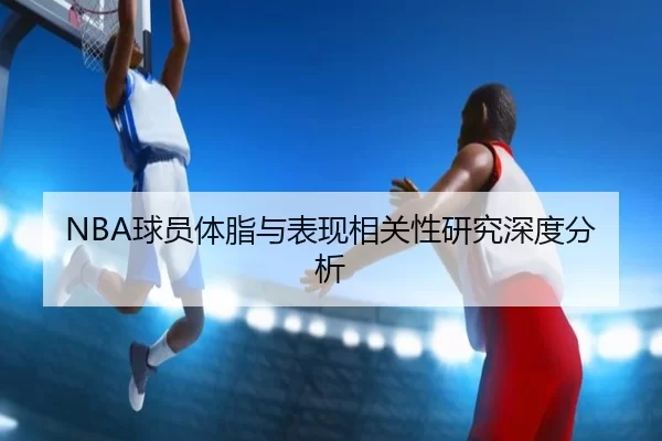 NBA球员体脂与表现相关性研究深度分析