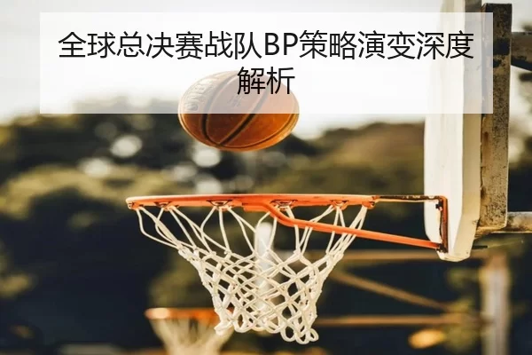 全球总决赛战队BP策略演变深度解析
